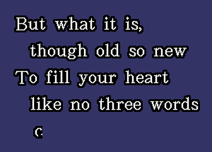 But what it is,

though old so new

To fill your heart

like no three words

C