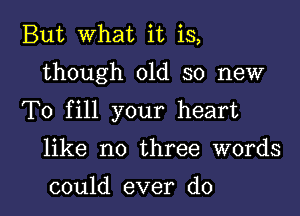 But what it is,

though old so new

To fill your heart

like no three words

could ever do