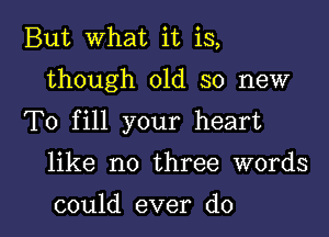 But what it is,

though old so new

To fill your heart

like no three words

could ever do