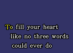 To fill your heart

like no three words

could ever do