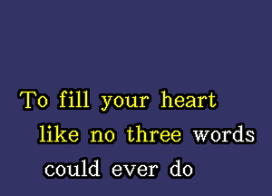 To fill your heart

like no three words

could ever do