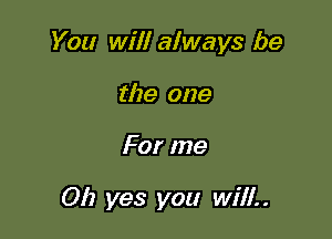 You will always be

the one
For me

Oh yes you will