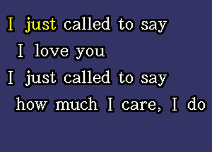 I just called to say
I love you

I just called to say

how much I care, I do