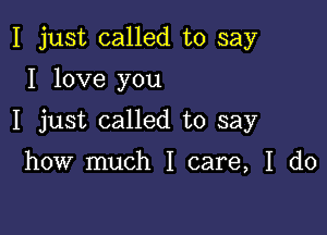 I just called to say
I love you

I just called to say

how much I care, I do