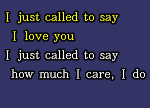 I just called to say
I love you

I just called to say

how much I care, I do