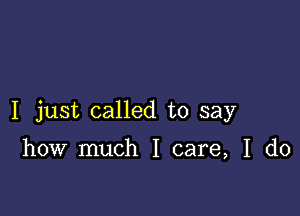 I just called to say

how much I care, I do