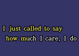 I just called to say

how much I care, I do