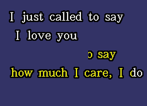 I just called to say

I love you
3 say

how much I care, I do