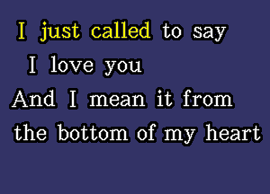 I just called to say
I love you

And I mean it from

the bottom of my heart