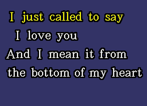 I just called to say
I love you

And I mean it from

the bottom of my heart