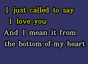 I just called to say
I love you

And I mean it from

the bottom of my heart