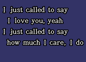 I just called to say

I love you, yeah

I just called to say

how much I care, I do