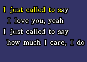 I just called to say

I love you, yeah

I just called to say

how much I care, I do