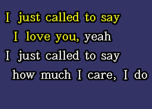 I just called to say

I love you, yeah

I just called to say

how much I care, I do