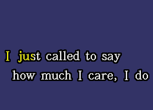 I just called to say

how much I care, I do