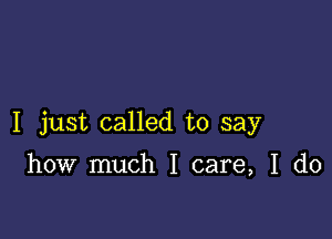 I just called to say

how much I care, I do