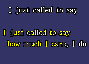 I just called to say

I just called to say

how much I care, I do