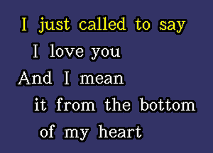 I just called to say
I love you
And I mean

it from the bottom

of my heart