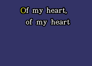 Of my heart,

of my heart