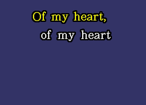 Of my heart,

of my heart