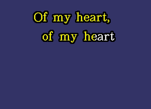 Of my heart,

of my heart