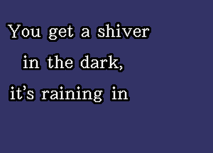 You get a shiver

in the dark,

ifs raining in