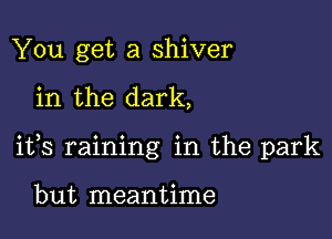 You get a shiver

in the dark,

ifs raining in the park

but meantime