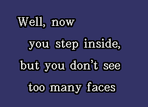 Well, now

you step inside,

but you don t see

too many faces