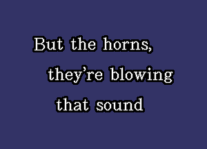 But the horns,

they re blowing

that sound