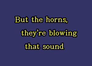 But the horns,

they re blowing

that sound