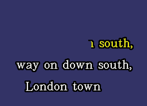 1 south,

way on down south,

London town