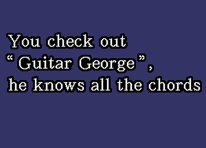 You check out
t Guitar George

he knows all the chords