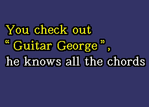 You check out
t Guitar George

he knows all the chords