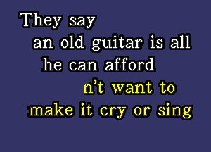 They say
an old guitar is all
he can afford

rft want to
make it cry or sing