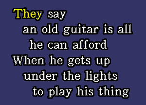 They say
an old guitar is all
he can afford
When he gets up
under the lights

to play his thing I