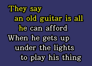 They say
an old guitar is all
he can afford
When he gets up
under the lights

to play his thing I