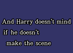 And Harry doesnk mind

if he doesn,t

make the scene