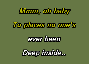 Mmm, oh baby

To places no one '3
ever been

Deep inside..