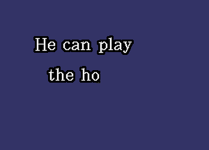 He can play

the ho