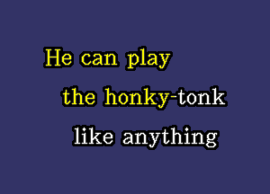 He can play

the honky-tonk

like anything