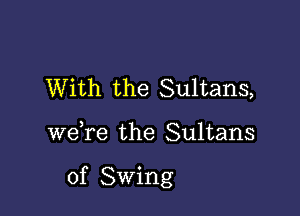 With the Sultans,

we,re the Sultans

of Swing