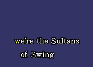 we,re the Sultans

of Swing