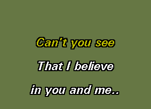 Can't you see

That I believe

in you and me..