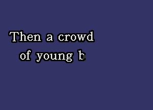 Then a crowd

of young 1?