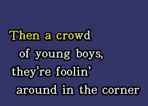 Then a crowd
of young boys,

theyTe foolin,

around in the corner