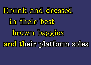 Drunk and dressed
in their best

brown baggies

and their platform soles