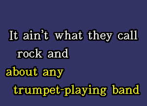 It ainWL what they call

rock and
about any

trumpet-playing band