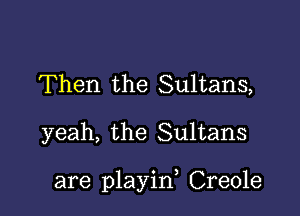 Then the Sultans,

yeah, the Sultans

are playin, Creole