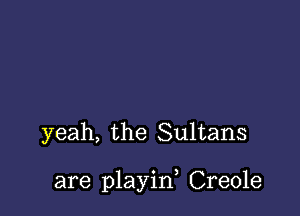 yeah, the Sultans

are playin, Creole