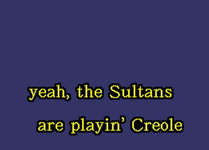 yeah, the Sultans

are playin, Creole